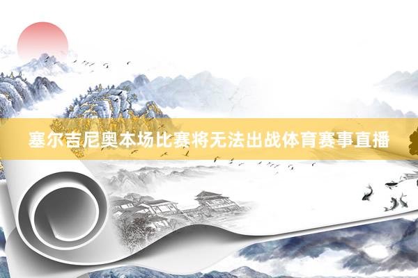 塞尔吉尼奥本场比赛将无法出战体育赛事直播