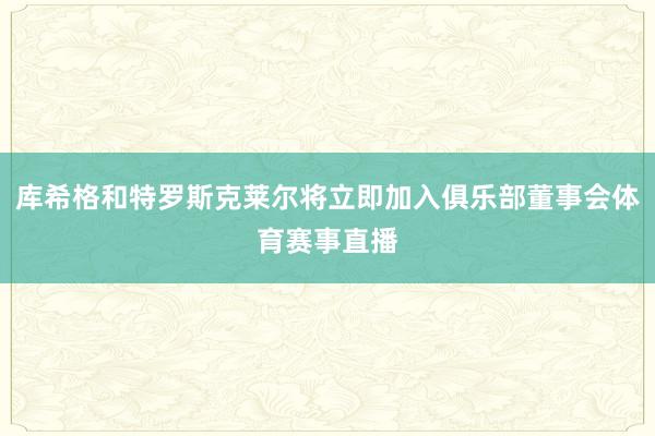 库希格和特罗斯克莱尔将立即加入俱乐部董事会体育赛事直播