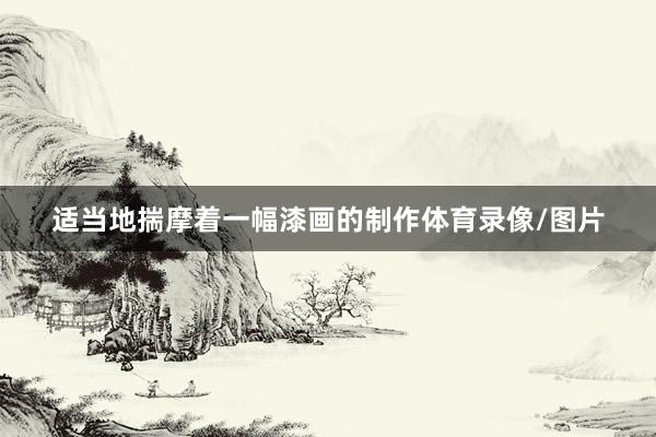 适当地揣摩着一幅漆画的制作体育录像/图片