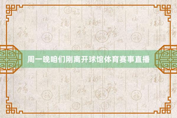 周一晚咱们刚离开球馆体育赛事直播