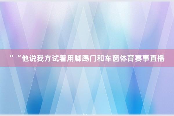 ”“他说我方试着用脚踢门和车窗体育赛事直播