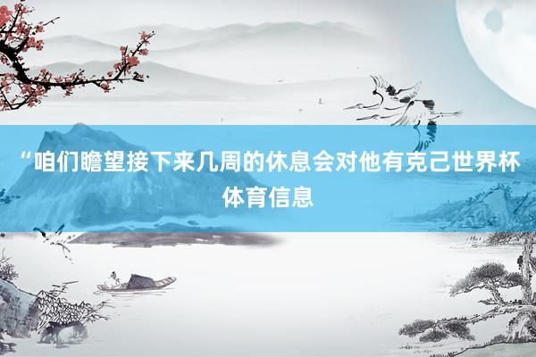 “咱们瞻望接下来几周的休息会对他有克己世界杯体育信息