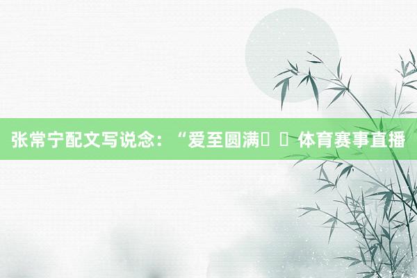 张常宁配文写说念：“爱至圆满❤️体育赛事直播