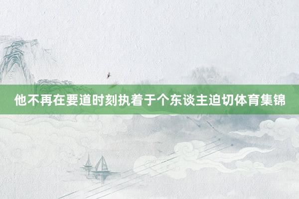 他不再在要道时刻执着于个东谈主迫切体育集锦