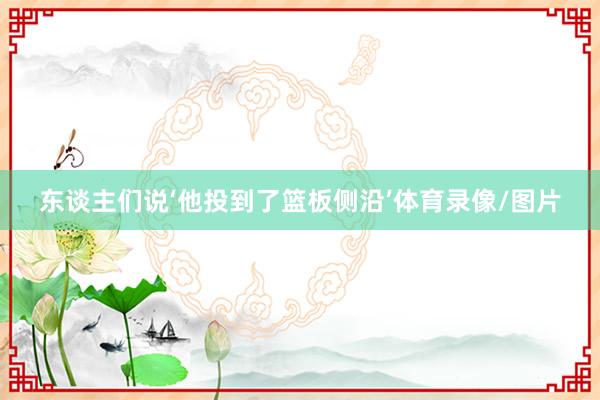 东谈主们说‘他投到了篮板侧沿’体育录像/图片