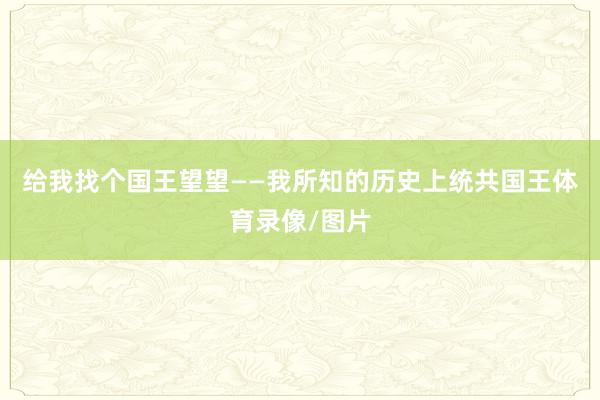 给我找个国王望望——我所知的历史上统共国王体育录像/图片