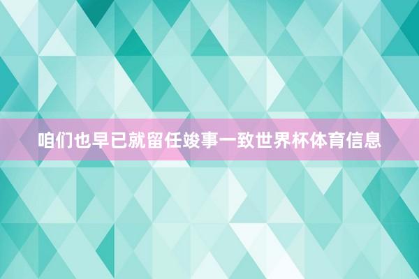 咱们也早已就留任竣事一致世界杯体育信息
