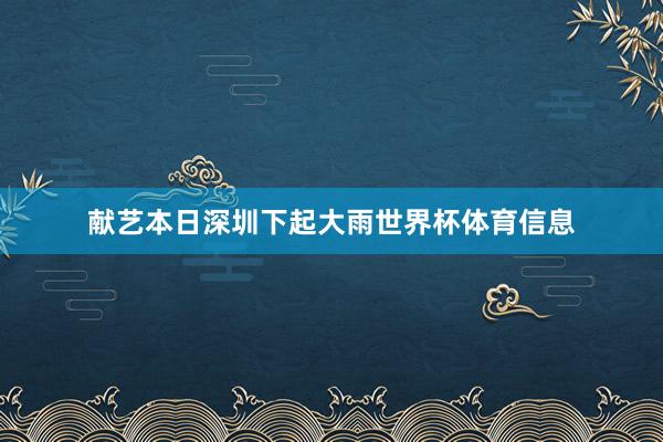 献艺本日深圳下起大雨世界杯体育信息