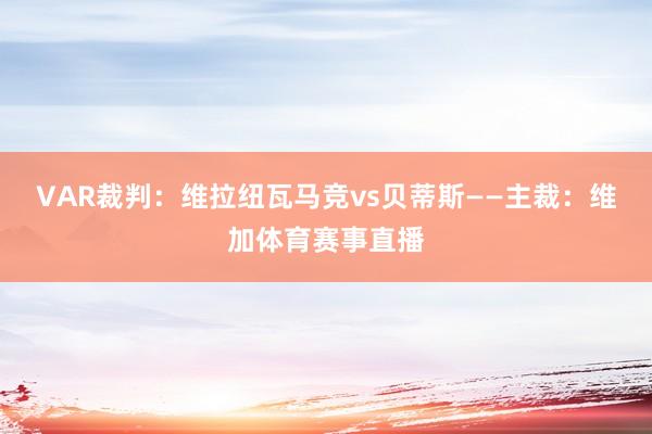 VAR裁判：维拉纽瓦马竞vs贝蒂斯——主裁：维加体育赛事直播
