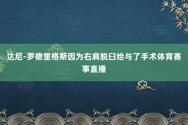 达尼-罗德里格斯因为右肩脱臼给与了手术体育赛事直播