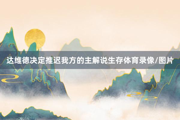 达维德决定推迟我方的主解说生存体育录像/图片