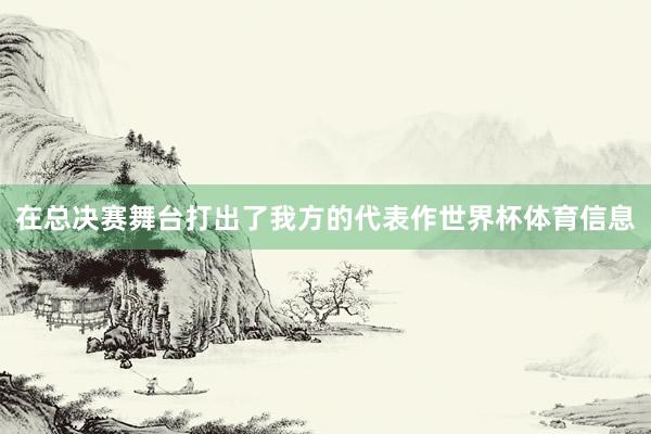 在总决赛舞台打出了我方的代表作世界杯体育信息