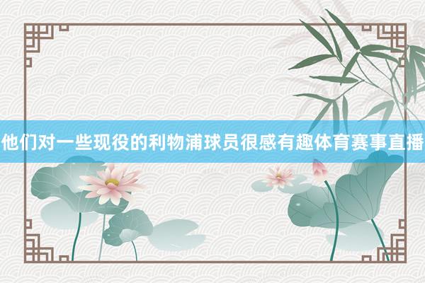 他们对一些现役的利物浦球员很感有趣体育赛事直播
