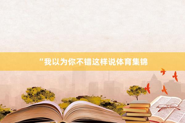 “我以为你不错这样说体育集锦