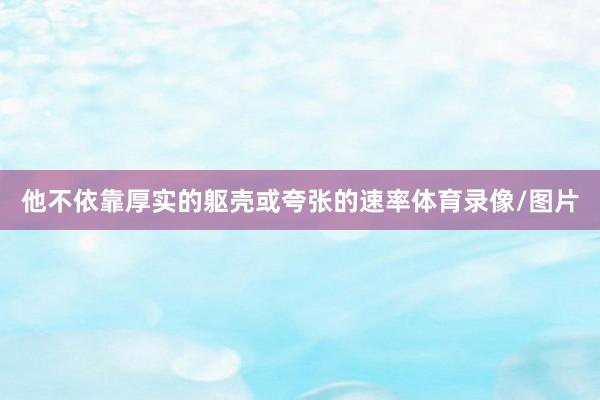 他不依靠厚实的躯壳或夸张的速率体育录像/图片