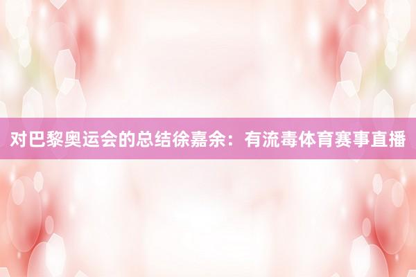 对巴黎奥运会的总结徐嘉余：有流毒体育赛事直播