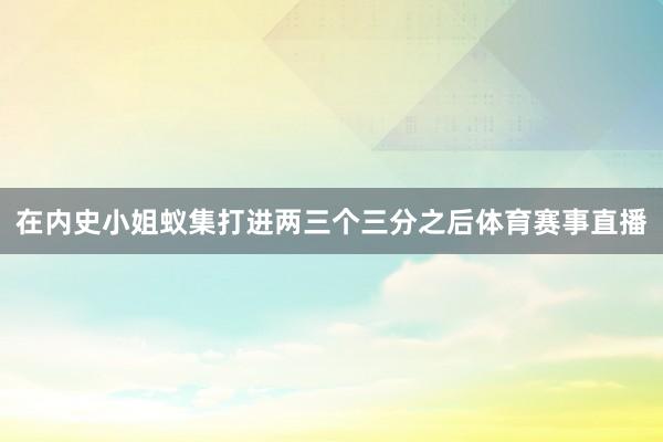在内史小姐蚁集打进两三个三分之后体育赛事直播