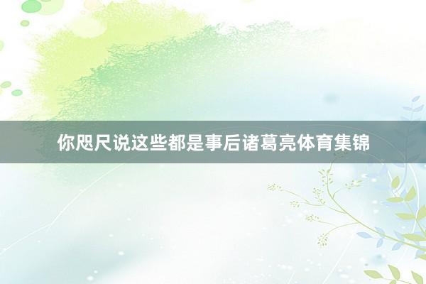 你咫尺说这些都是事后诸葛亮体育集锦