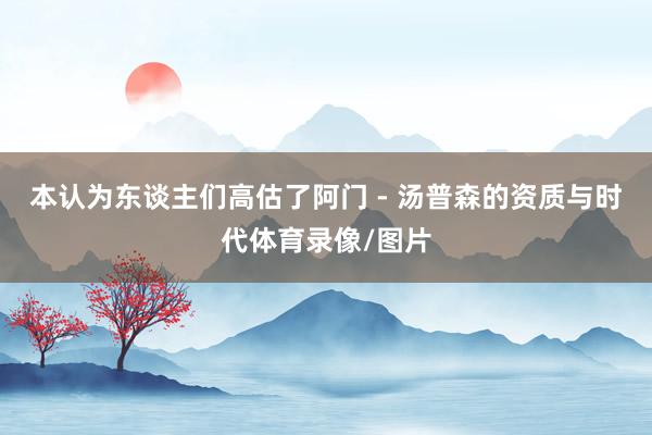 本认为东谈主们高估了阿门 - 汤普森的资质与时代体育录像/图片