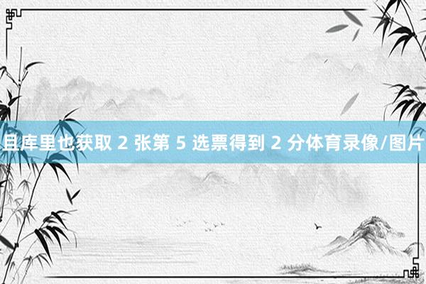 且库里也获取 2 张第 5 选票得到 2 分体育录像/图片