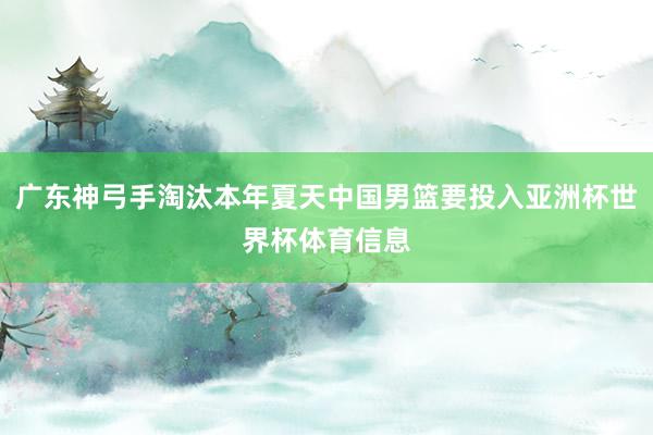 广东神弓手淘汰本年夏天中国男篮要投入亚洲杯世界杯体育信息