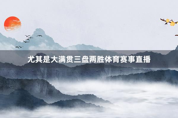 尤其是大满贯三盘两胜体育赛事直播