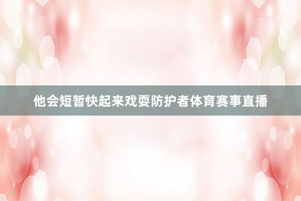 他会短暂快起来戏耍防护者体育赛事直播