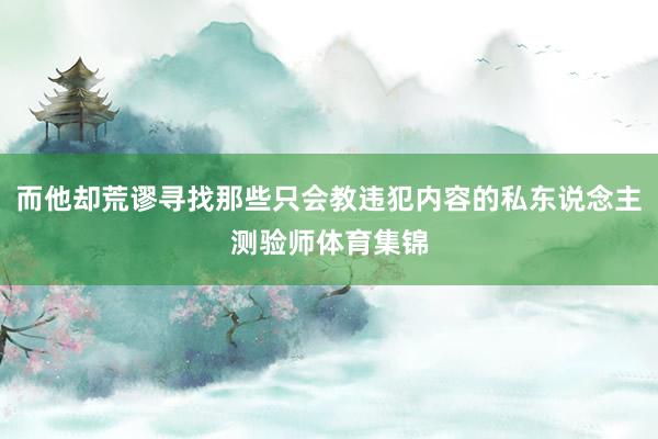 而他却荒谬寻找那些只会教违犯内容的私东说念主测验师体育集锦
