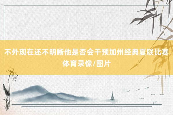不外现在还不明晰他是否会干预加州经典夏联比赛体育录像/图片