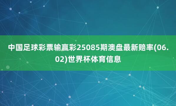 中国足球彩票输赢彩25085期澳盘最新赔率(06.02)世界杯体育信息