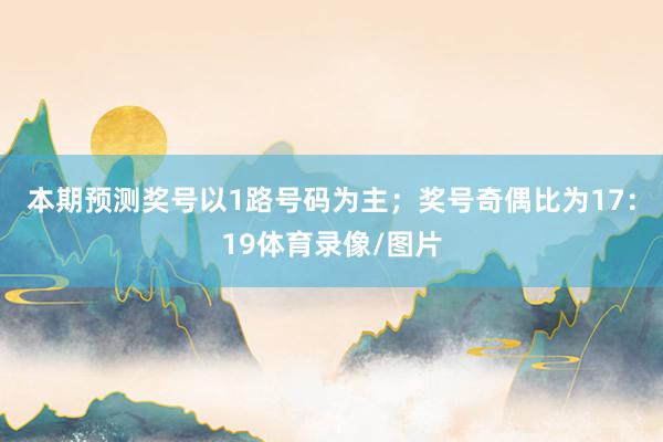 本期预测奖号以1路号码为主；奖号奇偶比为17：19体育录像/图片