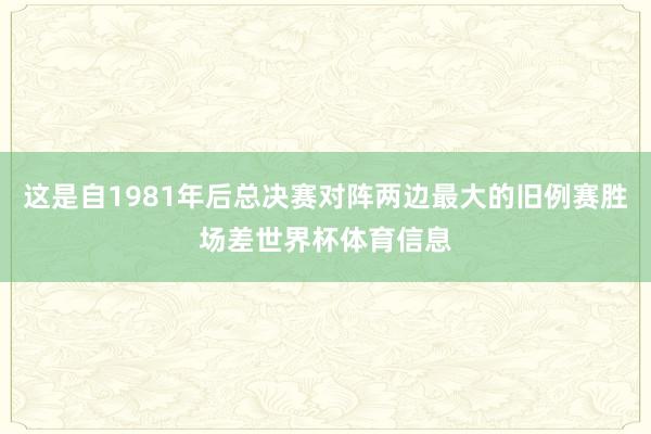 这是自1981年后总决赛对阵两边最大的旧例赛胜场差世界杯体育信息