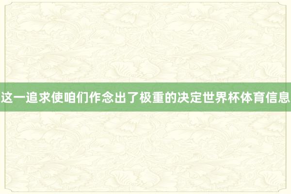 这一追求使咱们作念出了极重的决定世界杯体育信息
