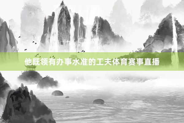 他既领有办事水准的工夫体育赛事直播