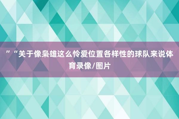 ”“关于像枭雄这么怜爱位置各样性的球队来说体育录像/图片