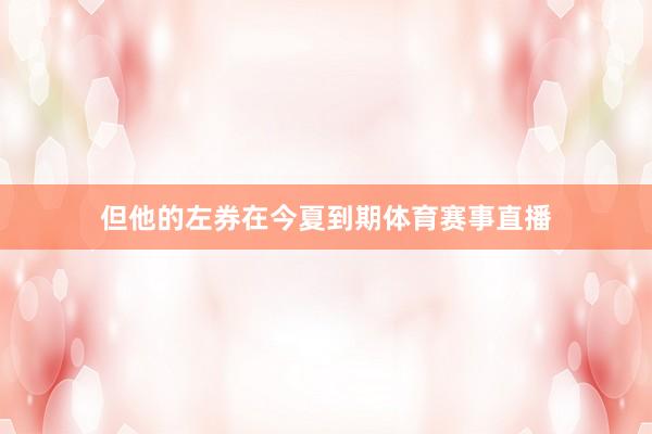 但他的左券在今夏到期体育赛事直播