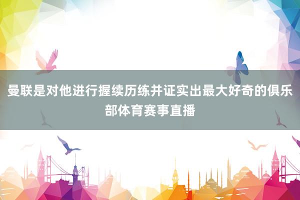 曼联是对他进行握续历练并证实出最大好奇的俱乐部体育赛事直播