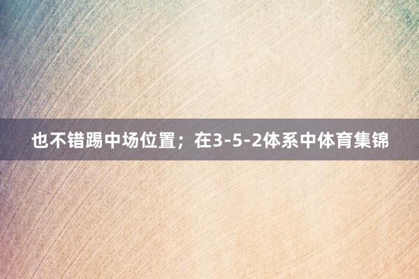 也不错踢中场位置；在3-5-2体系中体育集锦