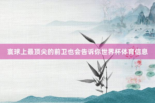 寰球上最顶尖的前卫也会告诉你世界杯体育信息