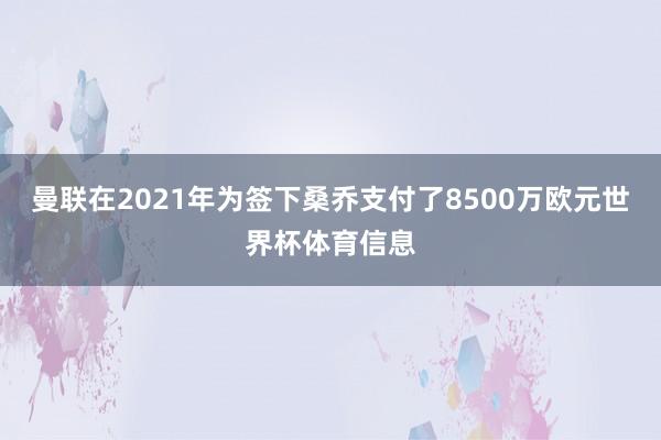 曼联在2021年为签下桑乔支付了8500万欧元世界杯体育信息