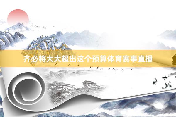 齐必将大大超出这个预算体育赛事直播