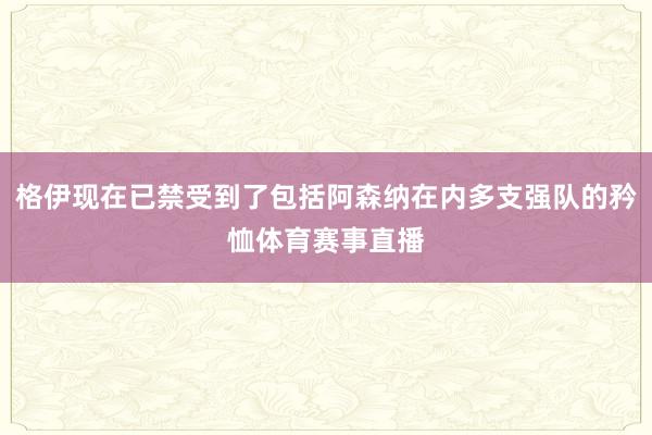 格伊现在已禁受到了包括阿森纳在内多支强队的矜恤体育赛事直播