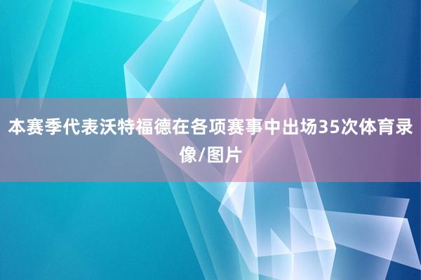 本赛季代表沃特福德在各项赛事中出场35次体育录像/图片