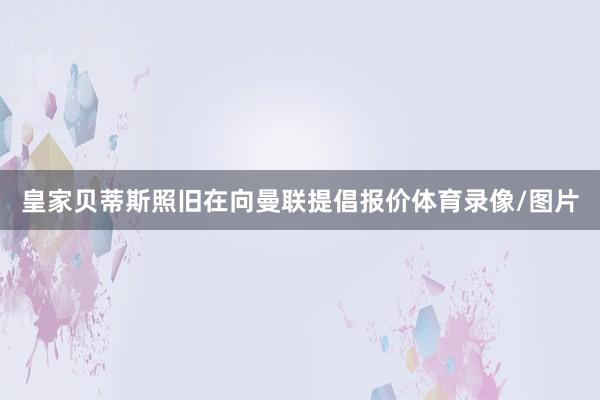 皇家贝蒂斯照旧在向曼联提倡报价体育录像/图片