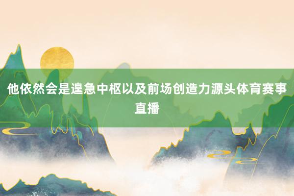 他依然会是遑急中枢以及前场创造力源头体育赛事直播