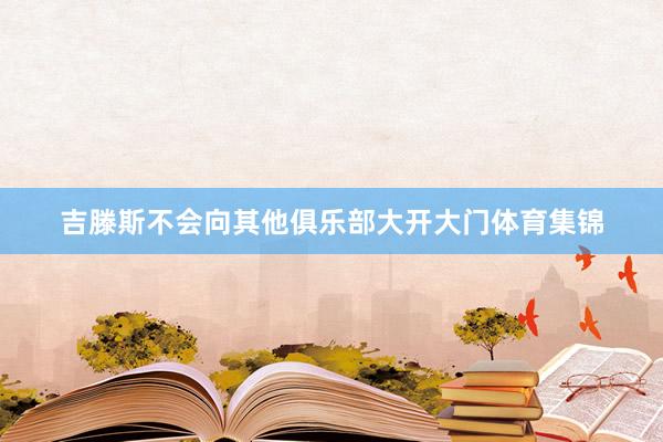 吉滕斯不会向其他俱乐部大开大门体育集锦