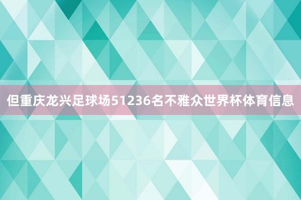 但重庆龙兴足球场51236名不雅众世界杯体育信息
