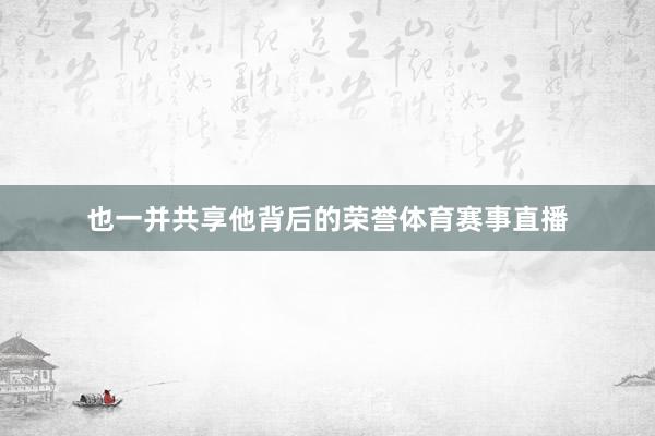 也一并共享他背后的荣誉体育赛事直播