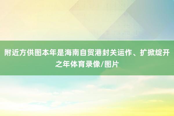 附近方供图本年是海南自贸港封关运作、扩掀绽开之年体育录像/图片