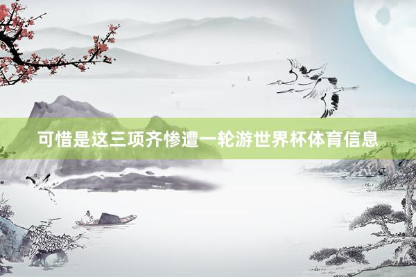 可惜是这三项齐惨遭一轮游世界杯体育信息